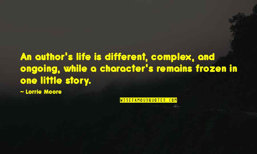This Is My Life Story Quotes By Lorrie Moore: An author's life is different, complex, and ongoing, This Is My Life Story Quotes By Lorrie Moore: An author's life is different, complex, and ongoing,