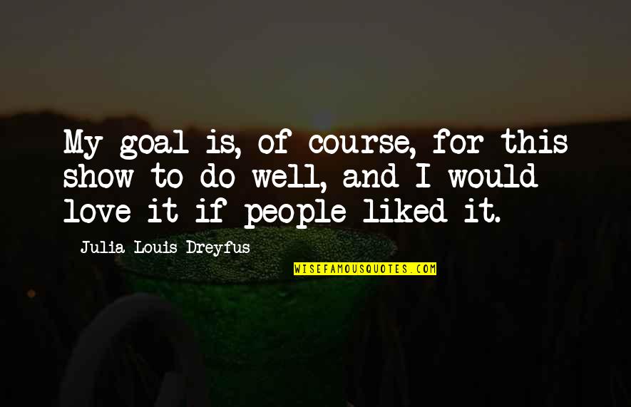 This Is My Love Quotes By Julia Louis-Dreyfus: My goal is, of course, for this show This Is My Love Quotes By Julia Louis-Dreyfus: My goal is, of course, for this show