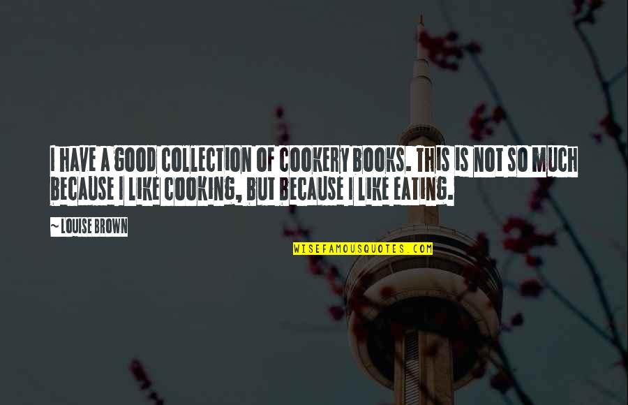 This Is Not Good Quotes By Louise Brown: I have a good collection of cookery books. This Is Not Good Quotes By Louise Brown: I have a good collection of cookery books.
