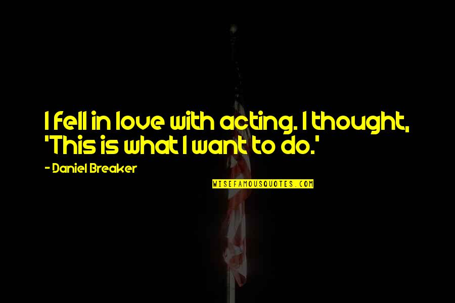 This Is What Love Is Quotes By Daniel Breaker: I fell in love with acting. I thought, This Is What Love Is Quotes By Daniel Breaker: I fell in love with acting. I thought,