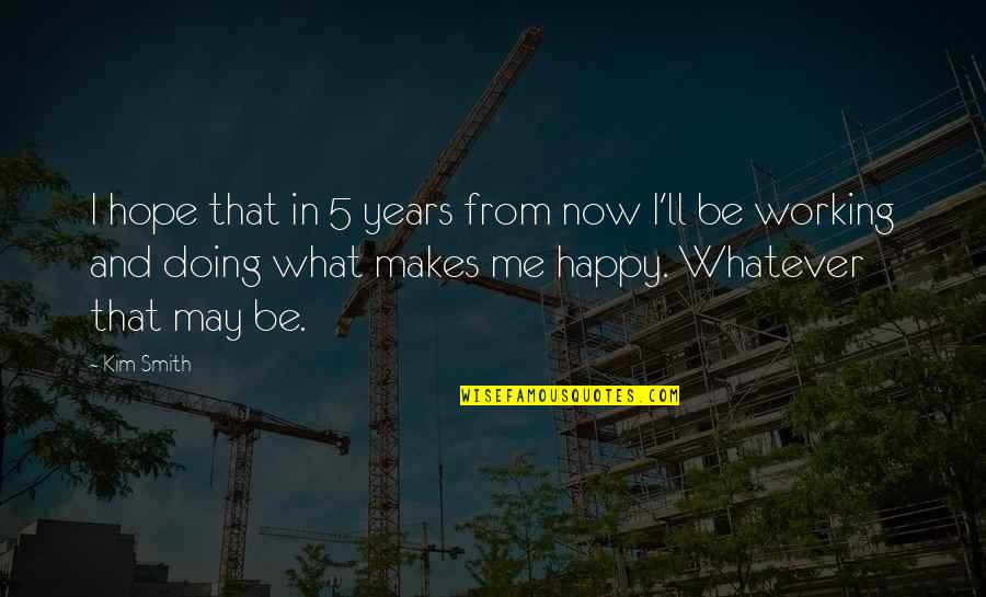 This Makes Me Happy Quotes By Kim Smith: I hope that in 5 years from now