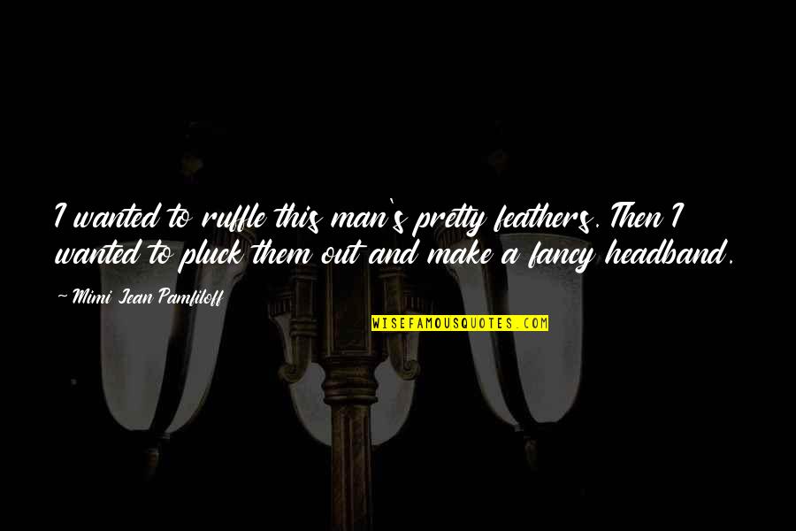 This Man Quotes By Mimi Jean Pamfiloff: I wanted to ruffle this man's pretty feathers. This Man Quotes By Mimi Jean Pamfiloff: I wanted to ruffle this man's pretty feathers.
