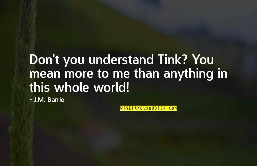 This Mean World Quotes By J.M. Barrie: Don't you understand Tink? You mean more to