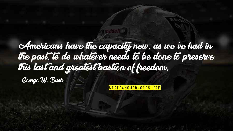 This Now Quotes By George W. Bush: Americans have the capacity now, as we've had This Now Quotes By George W. Bush: Americans have the capacity now, as we've had