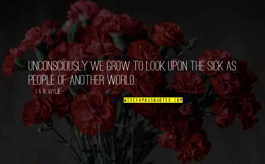 This Sick World Quotes By I. A. R. Wylie: Unconsciously we grow to look upon the sick