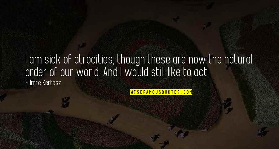 This Sick World Quotes By Imre Kertesz: I am sick of atrocities, though these are This Sick World Quotes By Imre Kertesz: I am sick of atrocities, though these are