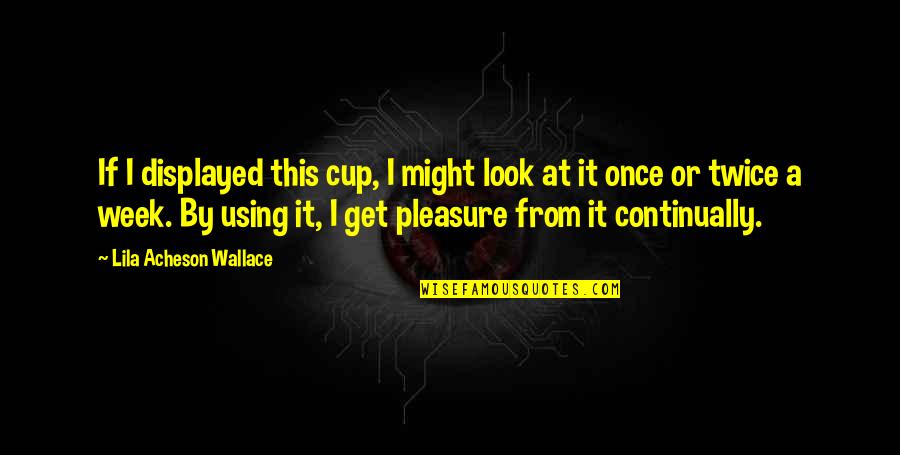 This Week Quotes By Lila Acheson Wallace: If I displayed this cup, I might look This Week Quotes By Lila Acheson Wallace: If I displayed this cup, I might look