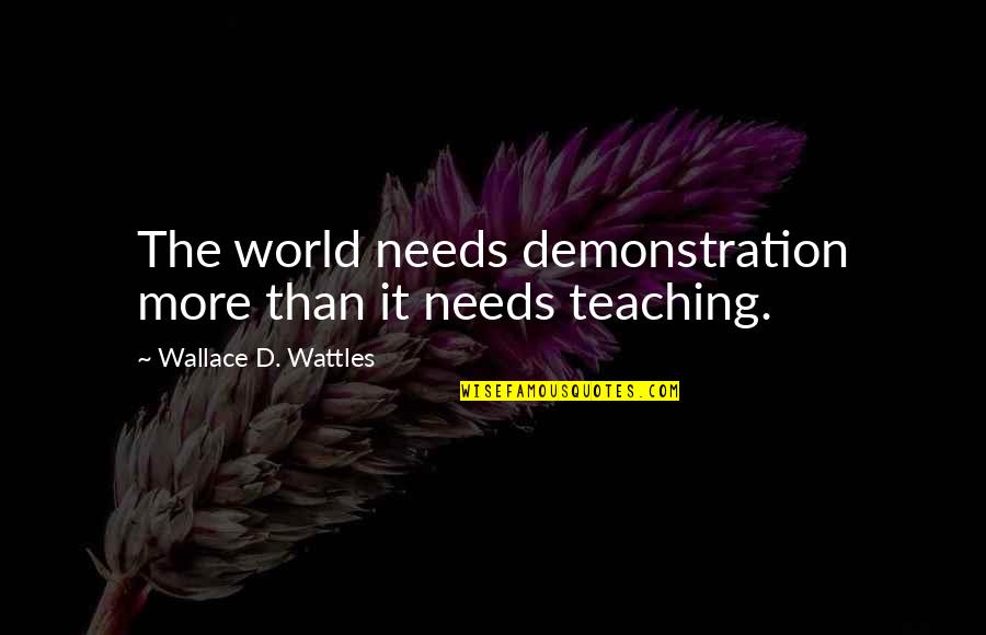 This World Needs You Quotes By Wallace D. Wattles: The world needs demonstration more than it needs This World Needs You Quotes By Wallace D. Wattles: The world needs demonstration more than it needs
