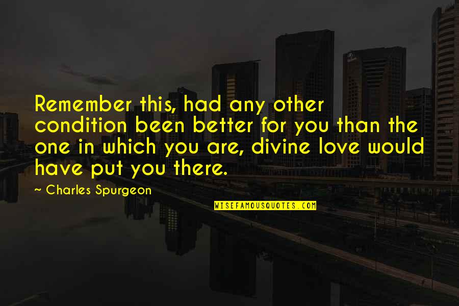 This You Quotes By Charles Spurgeon: Remember this, had any other condition been better This You Quotes By Charles Spurgeon: Remember this, had any other condition been better