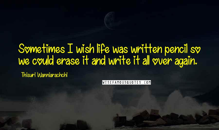 Thisuri Wanniarachchi quotes: Sometimes I wish life was written pencil so we could erase it and write it all over again.