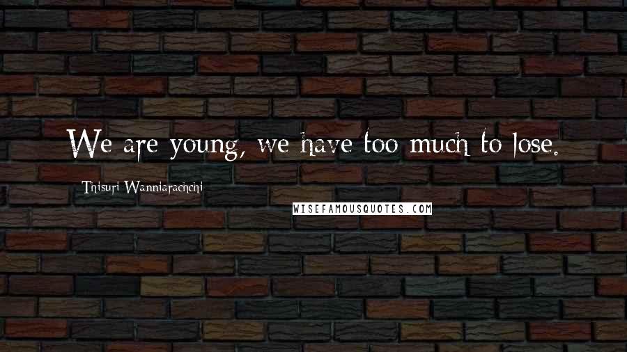 Thisuri Wanniarachchi quotes: We are young, we have too much to lose.