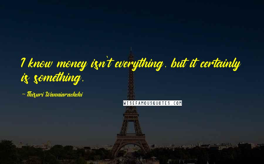 Thisuri Wanniarachchi quotes: I know money isn't everything. but it certainly is something.