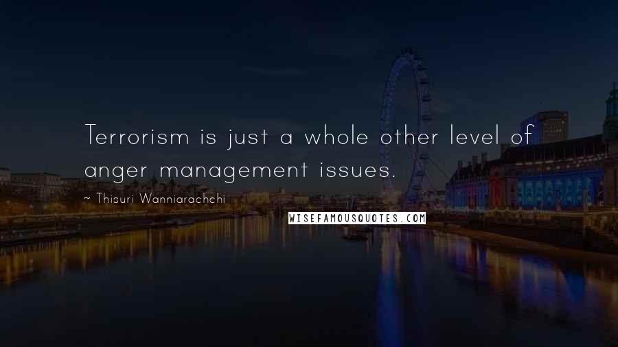 Thisuri Wanniarachchi quotes: Terrorism is just a whole other level of anger management issues.