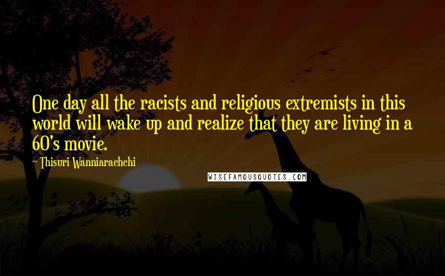 Thisuri Wanniarachchi quotes: One day all the racists and religious extremists in this world will wake up and realize that they are living in a 60's movie.