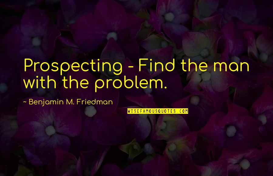 Thiththagalle Quotes By Benjamin M. Friedman: Prospecting - Find the man with the problem. Thiththagalle Quotes By Benjamin M. Friedman: Prospecting - Find the man with the problem.