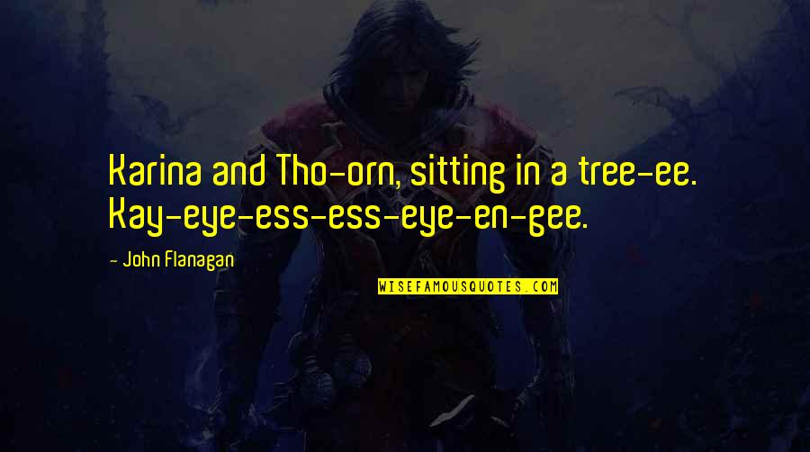 Tho I H A L G Quotes By John Flanagan: Karina and Tho-orn, sitting in a tree-ee. Kay-eye-ess-ess-eye-en-gee.