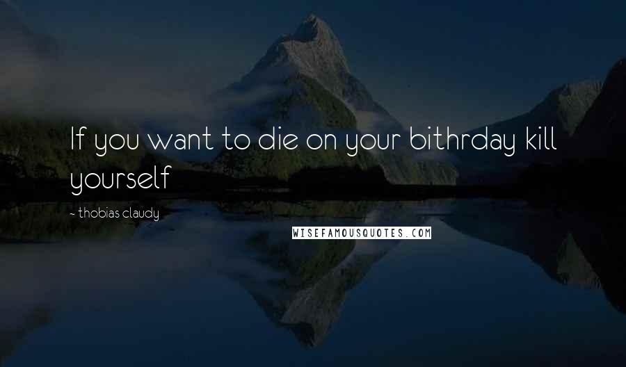 Thobias Claudy quotes: If you want to die on your bithrday kill yourself