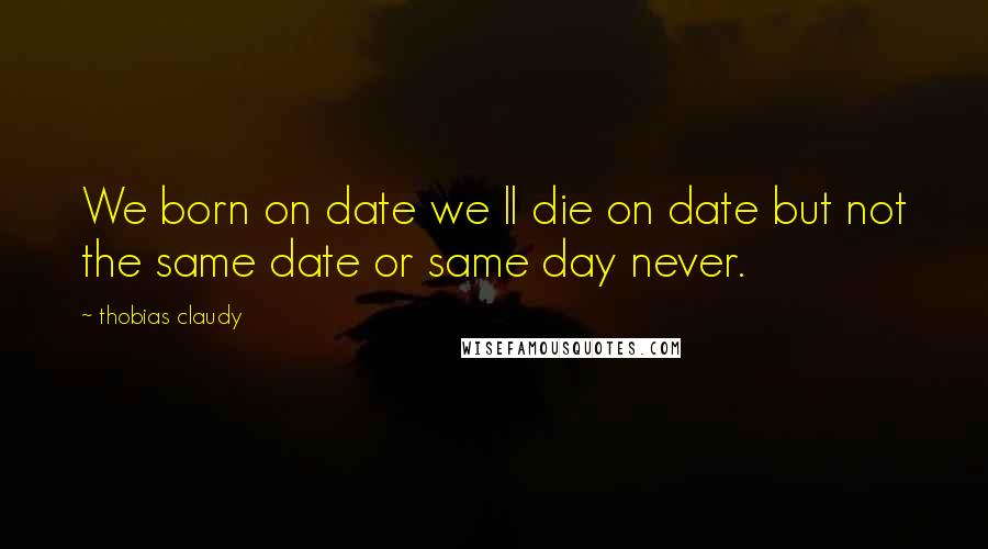 Thobias Claudy quotes: We born on date we ll die on date but not the same date or same day never.
