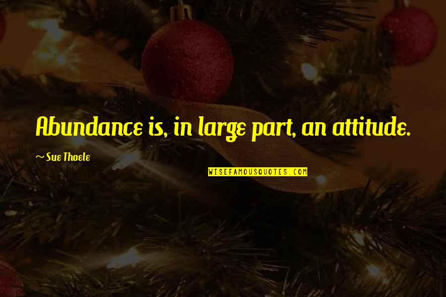 Thoele Quotes By Sue Thoele: Abundance is, in large part, an attitude.