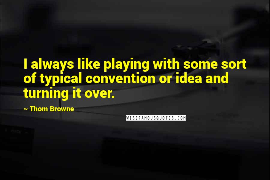 Thom Browne quotes: I always like playing with some sort of typical convention or idea and turning it over.