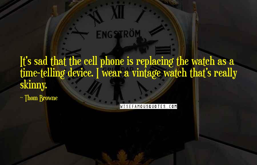 Thom Browne quotes: It's sad that the cell phone is replacing the watch as a time-telling device. I wear a vintage watch that's really skinny. Thom Browne quotes: It's sad that the cell phone is replacing the watch as a time-telling device. I wear a vintage watch that's really skinny.