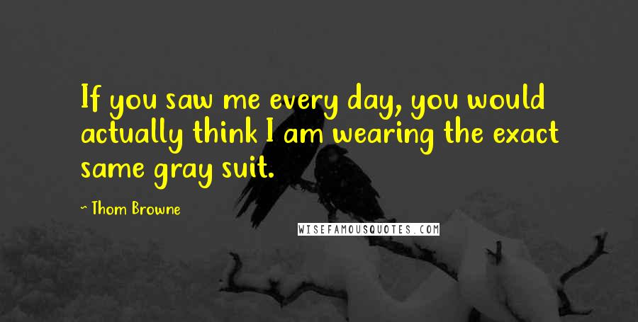 Thom Browne quotes: If you saw me every day, you would actually think I am wearing the exact same gray suit.