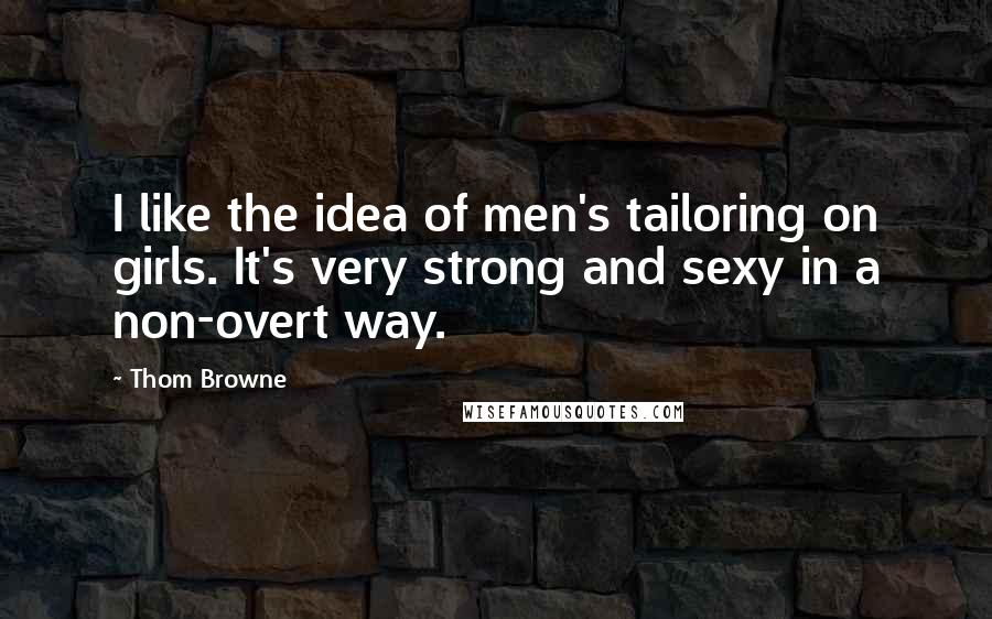 Thom Browne quotes: I like the idea of men's tailoring on girls. It's very strong and sexy in a non-overt way.