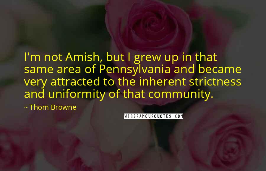 Thom Browne quotes: I'm not Amish, but I grew up in that same area of Pennsylvania and became very attracted to the inherent strictness and uniformity of that community.