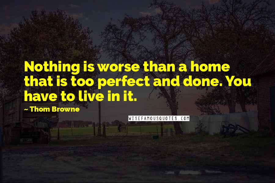 Thom Browne quotes: Nothing is worse than a home that is too perfect and done. You have to live in it.