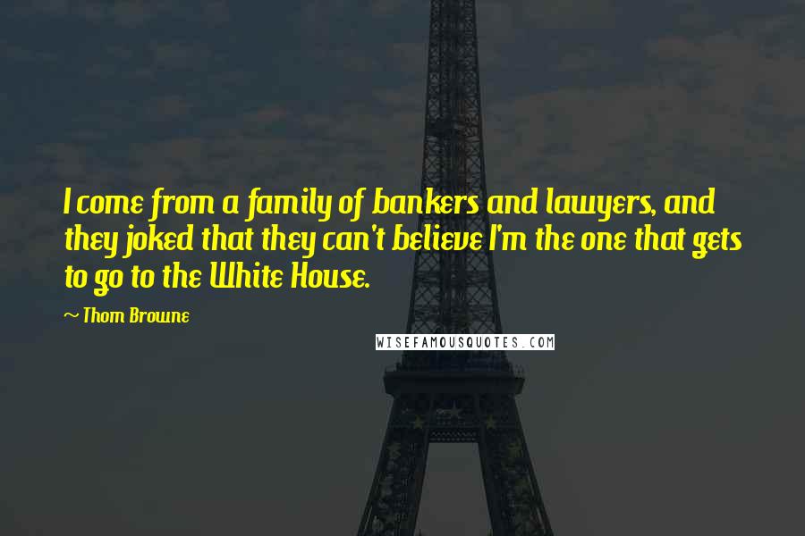 Thom Browne quotes: I come from a family of bankers and lawyers, and they joked that they can't believe I'm the one that gets to go to the White House.