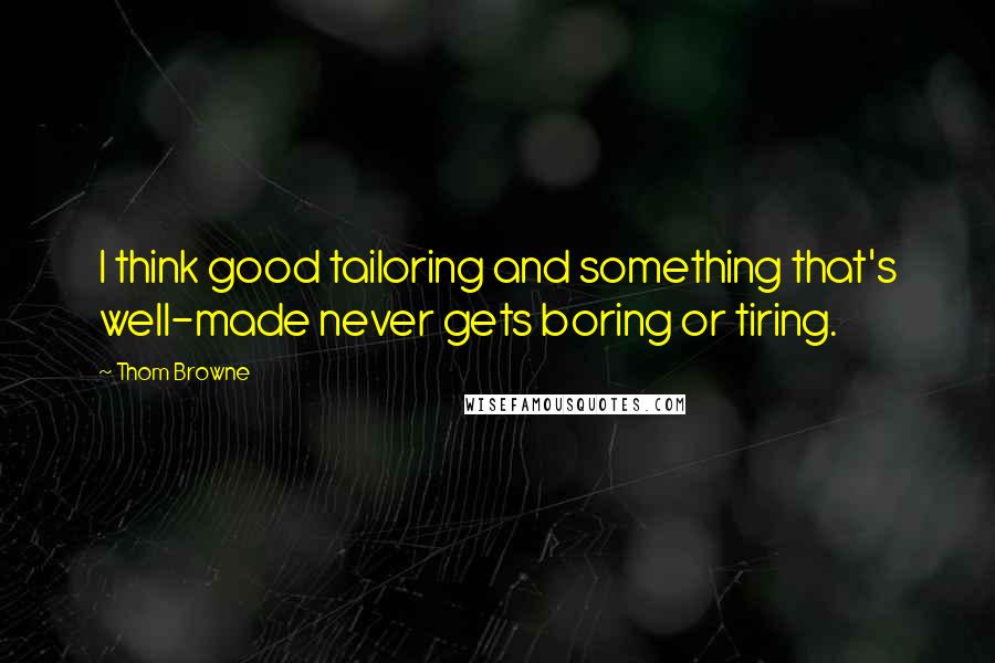 Thom Browne quotes: I think good tailoring and something that's well-made never gets boring or tiring.