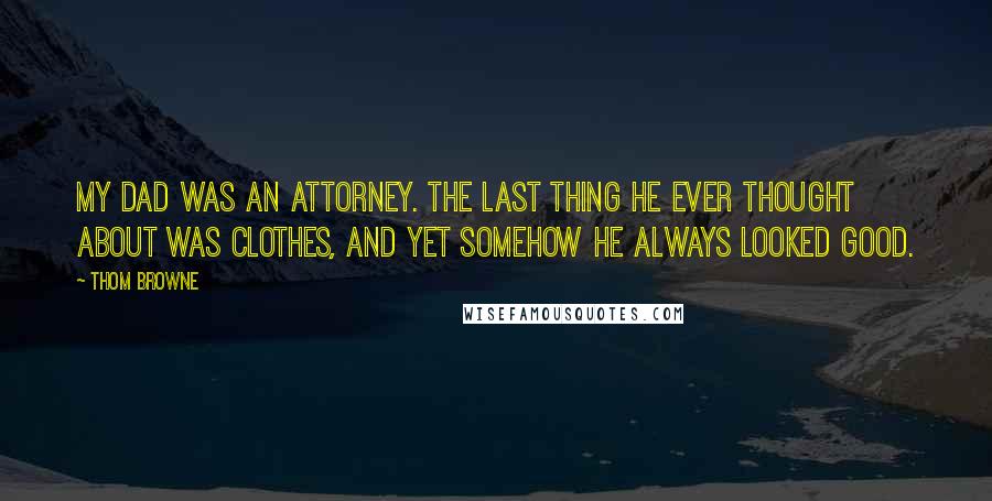 Thom Browne quotes: My dad was an attorney. The last thing he ever thought about was clothes, and yet somehow he always looked good.