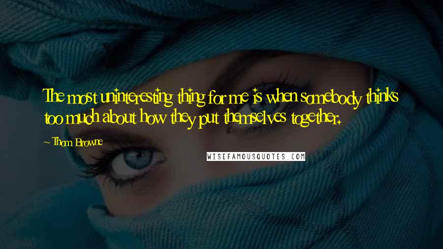 Thom Browne quotes: The most uninteresting thing for me is when somebody thinks too much about how they put themselves together.