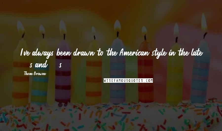 Thom Browne quotes: I've always been drawn to the American style in the late '50s and '60s.