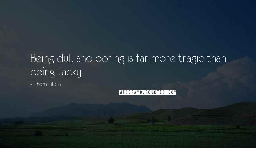 Thom Filicia quotes: Being dull and boring is far more tragic than being tacky.