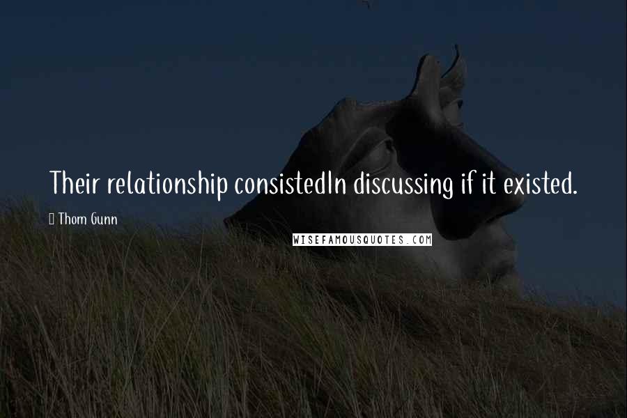 Thom Gunn quotes: Their relationship consistedIn discussing if it existed. Thom Gunn quotes: Their relationship consistedIn discussing if it existed.