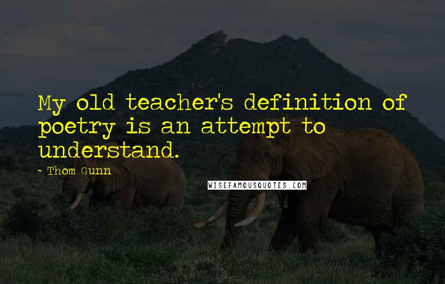 Thom Gunn quotes: My old teacher's definition of poetry is an attempt to understand. Thom Gunn quotes: My old teacher's definition of poetry is an attempt to understand.