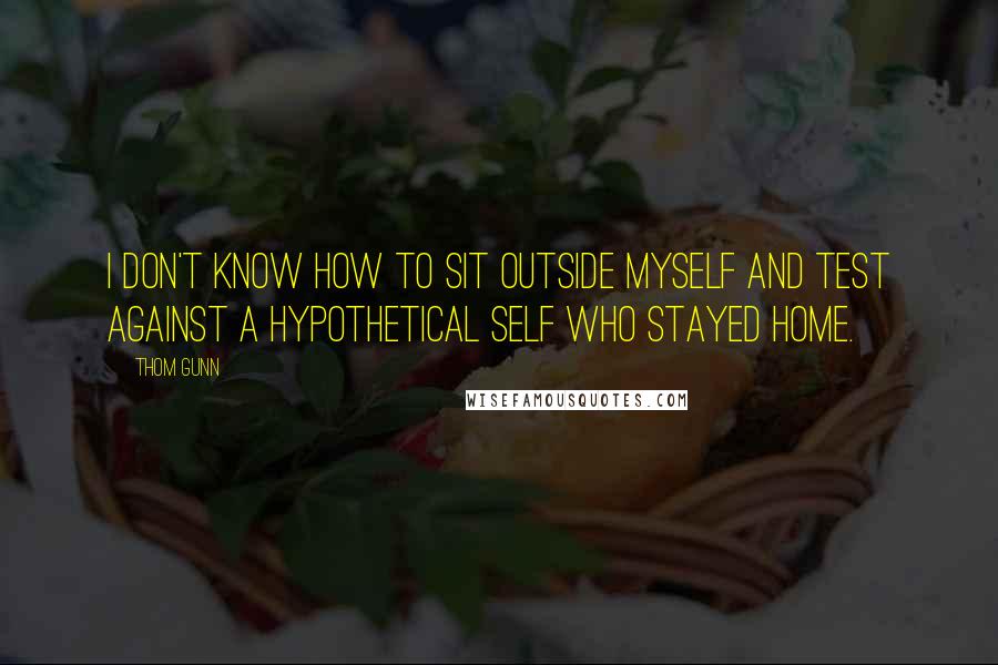 Thom Gunn quotes: I don't know how to sit outside myself and test against a hypothetical self who stayed home.