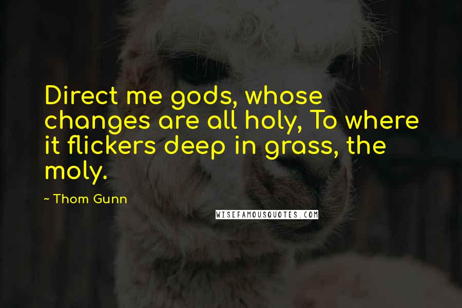 Thom Gunn quotes: Direct me gods, whose changes are all holy, To where it flickers deep in grass, the moly.