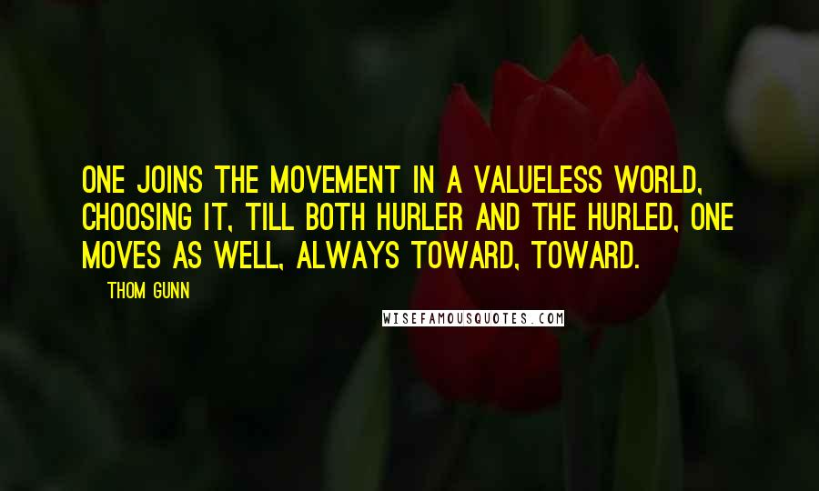 Thom Gunn quotes: One joins the movement in a valueless world, Choosing it, till both hurler and the hurled, One moves as well, always toward, toward.