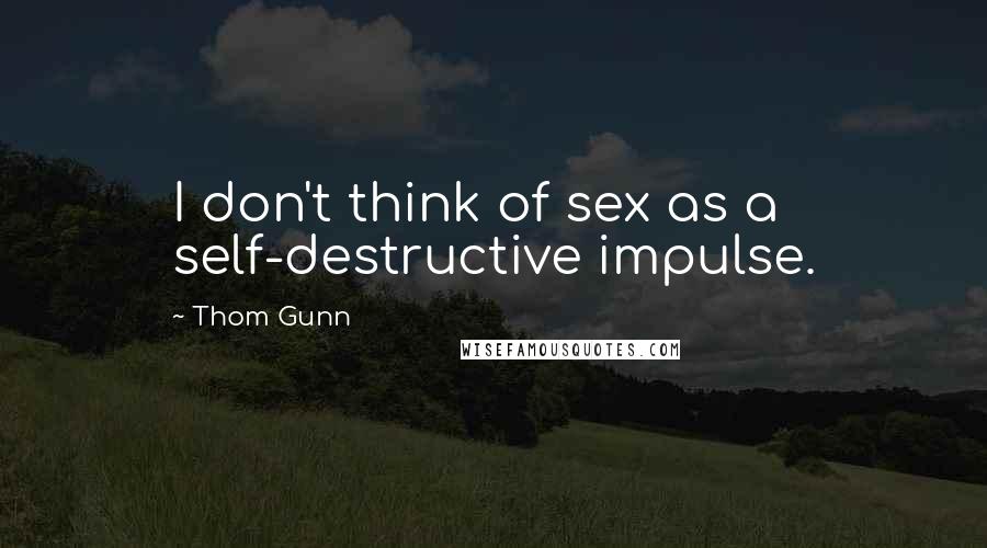 Thom Gunn quotes: I don't think of sex as a self-destructive impulse.