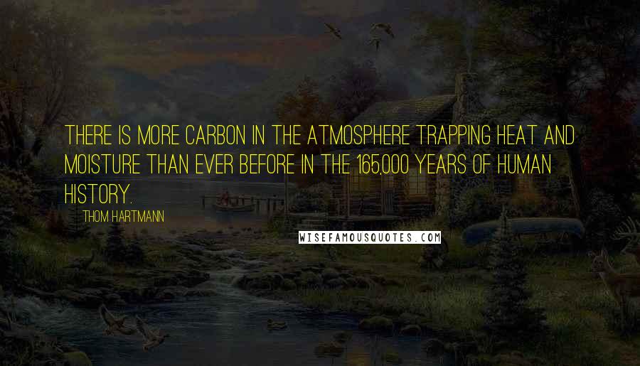 Thom Hartmann quotes: There is more carbon in the atmosphere trapping heat and moisture than ever before in the 165,000 years of human history.