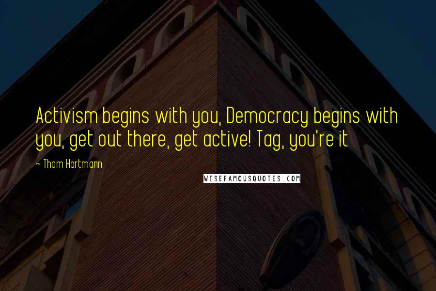 Thom Hartmann quotes: Activism begins with you, Democracy begins with you, get out there, get active! Tag, you're it