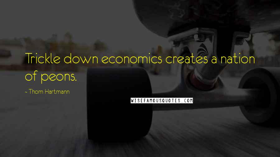 Thom Hartmann quotes: Trickle down economics creates a nation of peons.