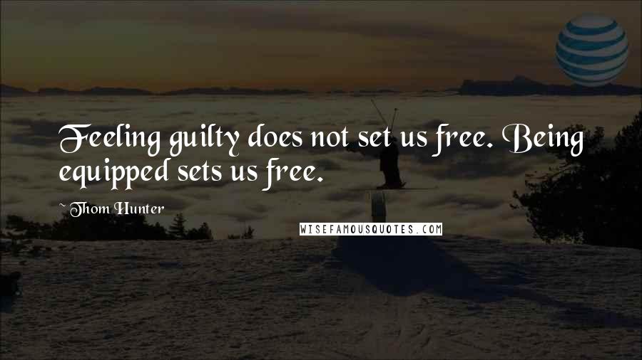 Thom Hunter quotes: Feeling guilty does not set us free. Being equipped sets us free.