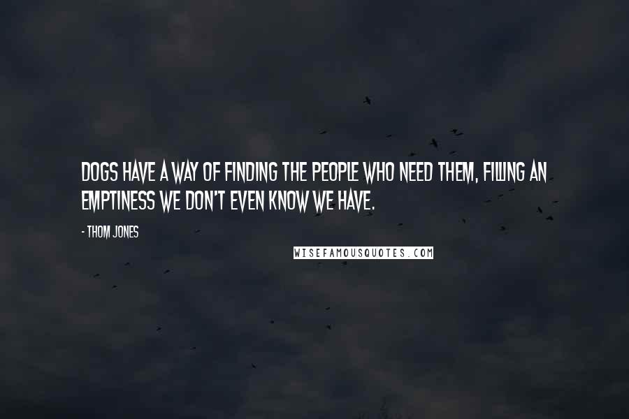 Thom Jones quotes: Dogs have a way of finding the people who need them, Filling an emptiness we don't even know we have.
