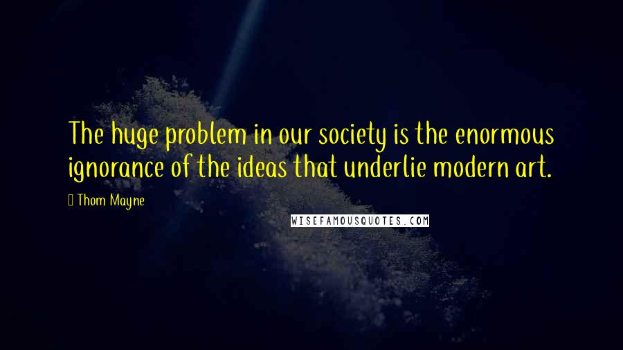 Thom Mayne quotes: The huge problem in our society is the enormous ignorance of the ideas that underlie modern art.
