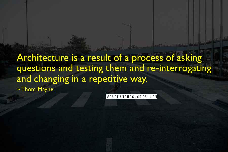 Thom Mayne quotes: Architecture is a result of a process of asking questions and testing them and re-interrogating and changing in a repetitive way.