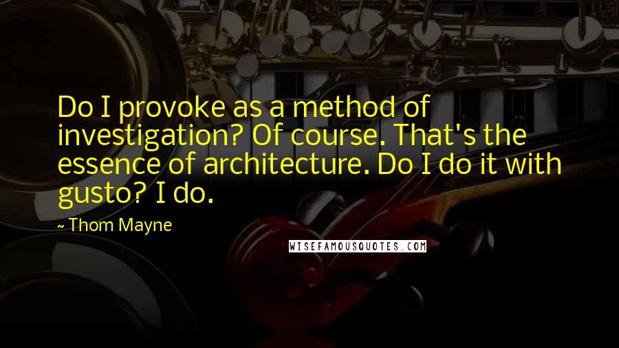 Thom Mayne quotes: Do I provoke as a method of investigation? Of course. That's the essence of architecture. Do I do it with gusto? I do.