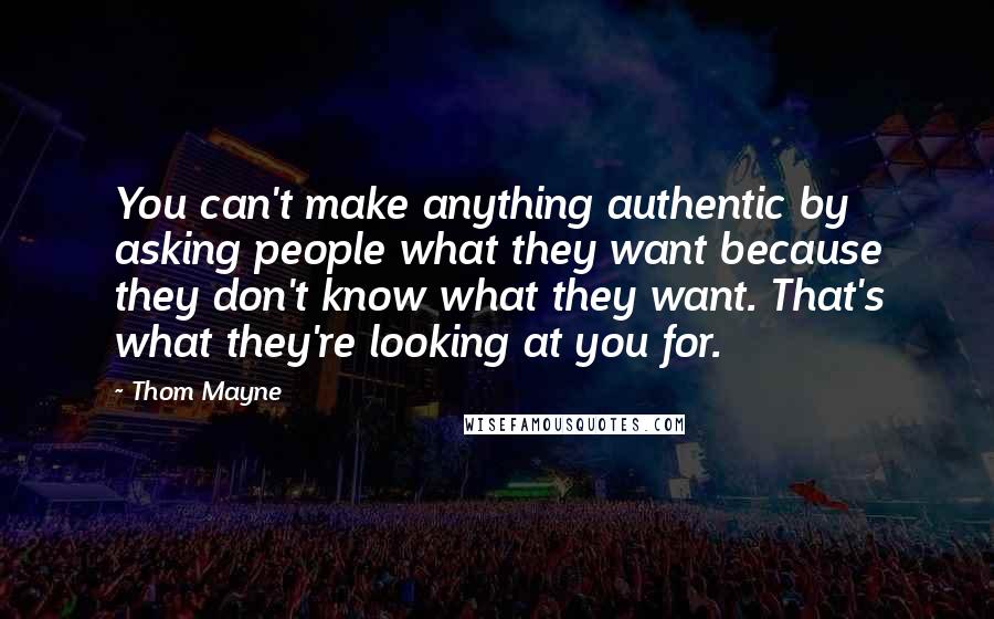 Thom Mayne quotes: You can't make anything authentic by asking people what they want because they don't know what they want. That's what they're looking at you for.
